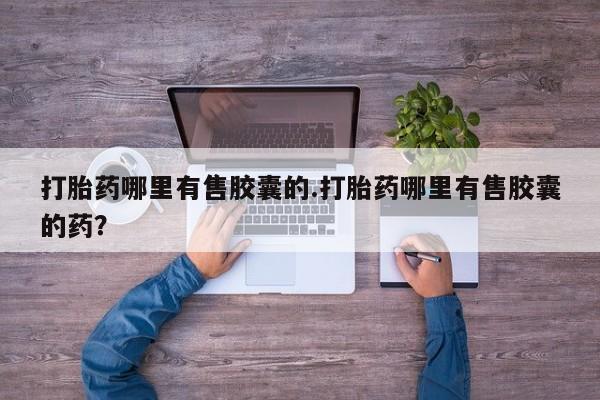 买打胎药的联系方式微信打胎药哪里有售胶囊的.打胎药哪里有售胶囊的药？