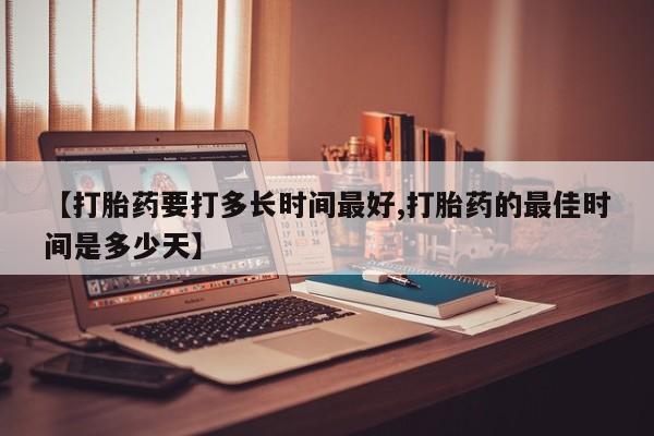 买打胎药的联系方式微信【打胎药要打多长时间最好,打胎药的最佳时间是多少天】