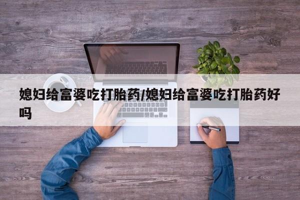 买打胎药的联系方式微信媳妇给富婆吃打胎药/媳妇给富婆吃打胎药好吗