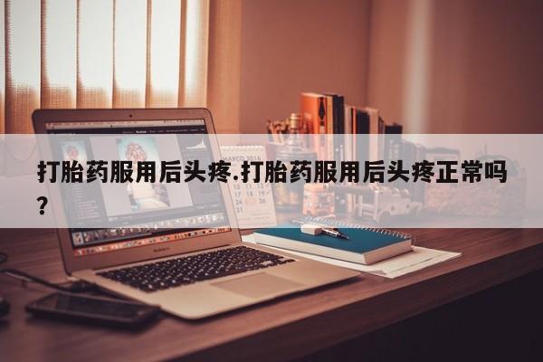 买打胎药的联系方式微信打胎药服用后头疼.打胎药服用后头疼正常吗？