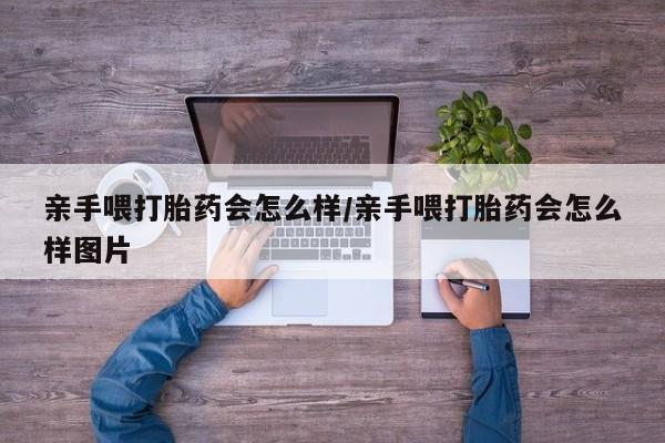 买打胎药的联系方式微信亲手喂打胎药会怎么样/亲手喂打胎药会怎么样图片