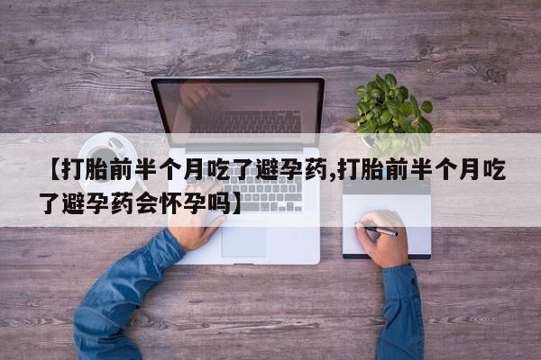 买打胎药的联系方式微信【打胎前半个月吃了避孕药,打胎前半个月吃了避孕药会怀孕吗】