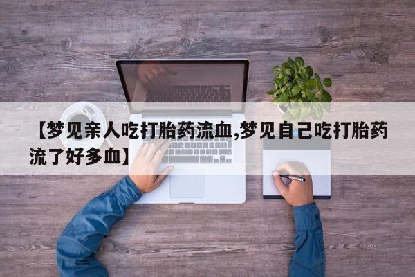 买打胎药的联系方式微信【梦见亲人吃打胎药流血,梦见自己吃打胎药流了好多血】