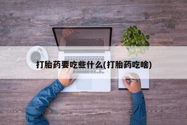 买打胎药的联系方式微信打胎药要吃些什么(打胎药吃啥)