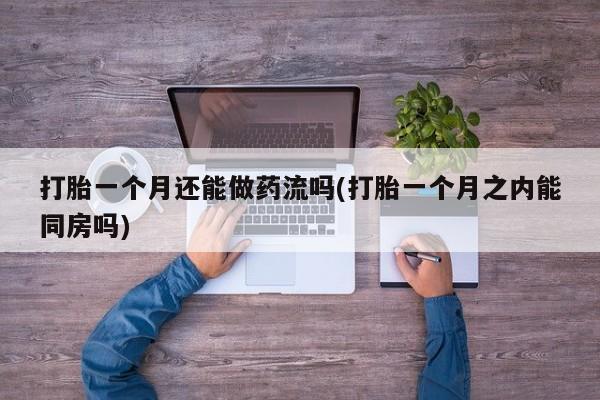买打胎药的联系方式微信打胎一个月还能做药流吗(打胎一个月之内能同房吗)