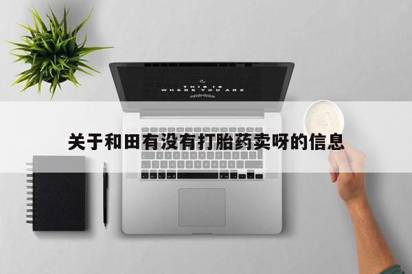 买打胎药的联系方式微信关于和田有没有打胎药卖呀的信息