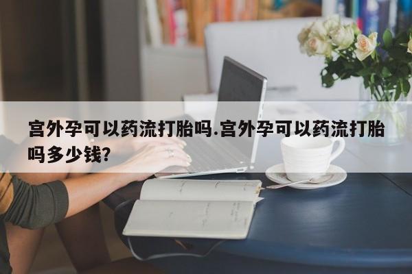 买打胎药的联系方式微信宫外孕可以药流打胎吗.宫外孕可以药流打胎吗多少钱？