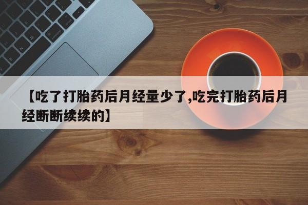 买打胎药的联系方式微信【吃了打胎药后月经量少了,吃完打胎药后月经断断续续的】
