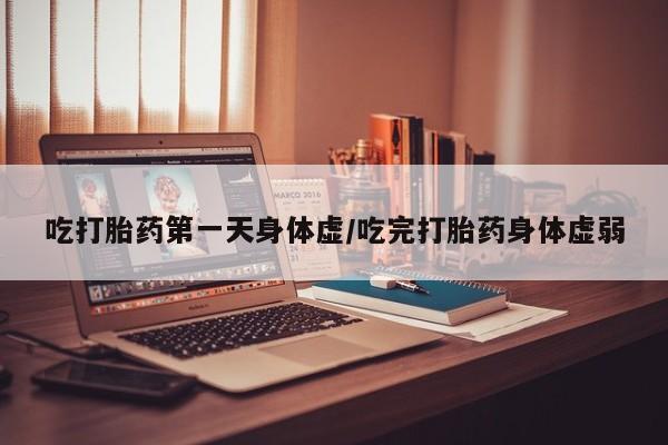 买打胎药的联系方式微信吃打胎药第一天身体虚/吃完打胎药身体虚弱