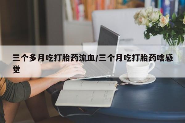 买打胎药的联系方式微信三个多月吃打胎药流血/三个月吃打胎药啥感觉