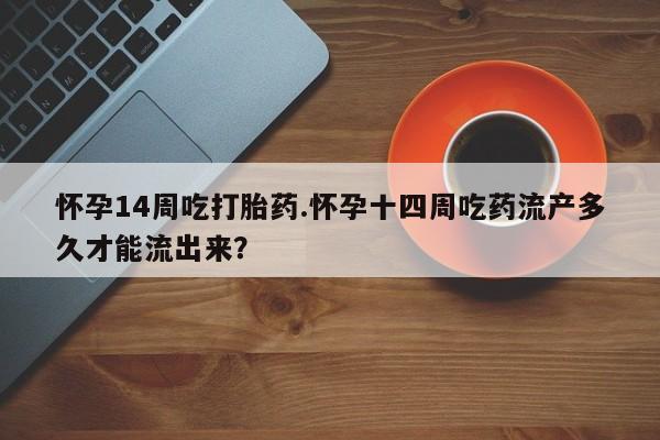 买打胎药的联系方式微信怀孕14周吃打胎药.怀孕十四周吃药流产多久才能流出来？