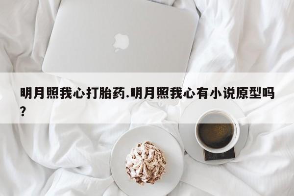 买打胎药的联系方式微信明月照我心打胎药.明月照我心有小说原型吗？