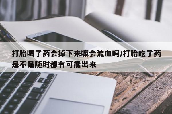买打胎药的联系方式微信打胎喝了药会掉下来嘛会流血吗/打胎吃了药是不是随时都有可能出来