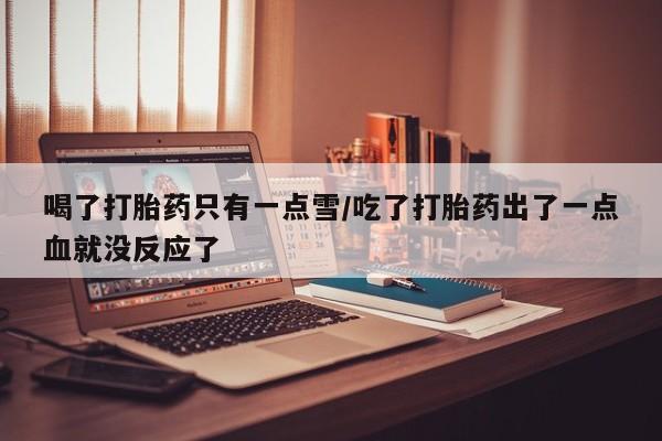 买打胎药的联系方式微信喝了打胎药只有一点雪/吃了打胎药出了一点血就没反应了