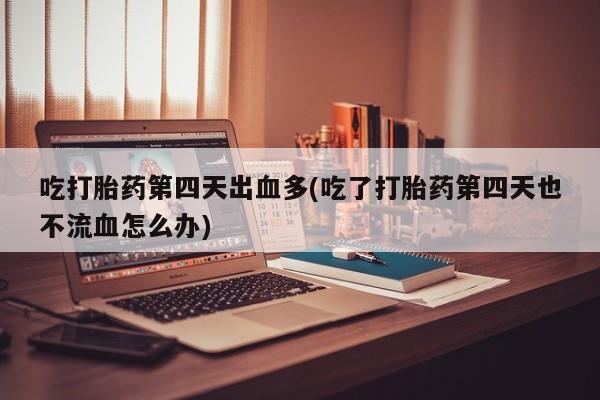 买打胎药的联系方式微信吃打胎药第四天出血多(吃了打胎药第四天也不流血怎么办)