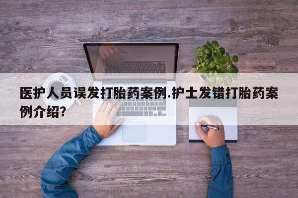 买打胎药的联系方式微信医护人员误发打胎药案例.护士发错打胎药案例介绍？