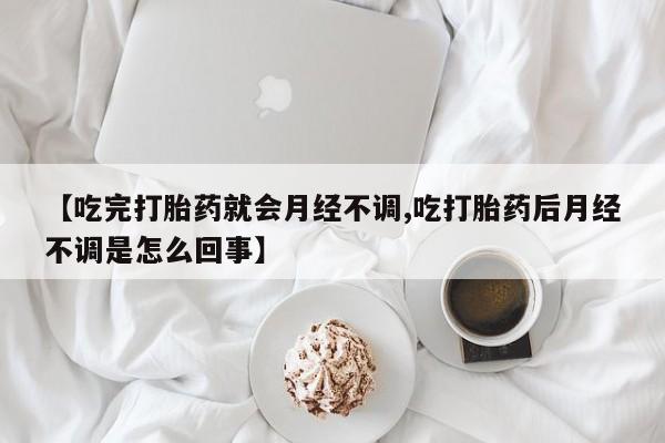买打胎药的联系方式微信【吃完打胎药就会月经不调,吃打胎药后月经不调是怎么回事】