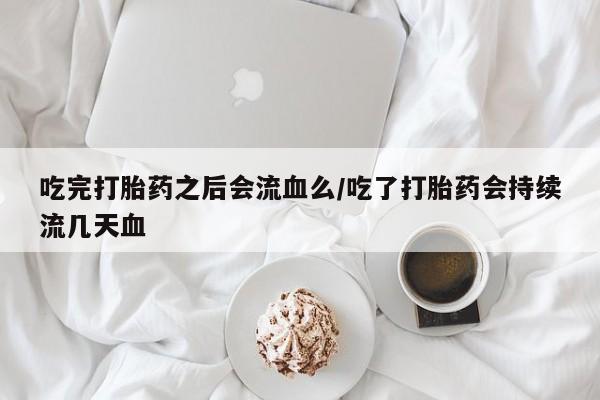 买打胎药的联系方式微信吃完打胎药之后会流血么/吃了打胎药会持续流几天血