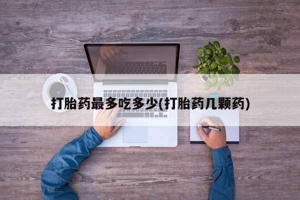 买打胎药的联系方式微信打胎药最多吃多少(打胎药几颗药)