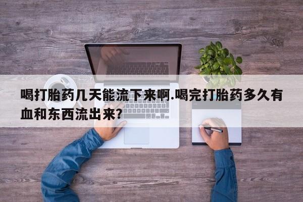 买打胎药的联系方式微信喝打胎药几天能流下来啊.喝完打胎药多久有血和东西流出来？