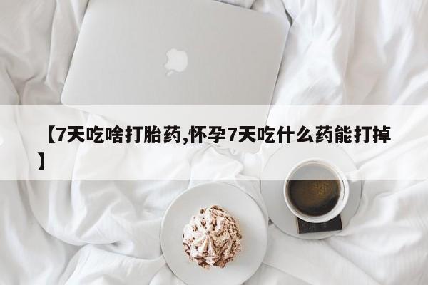 买打胎药的联系方式微信【7天吃啥打胎药,怀孕7天吃什么药能打掉】