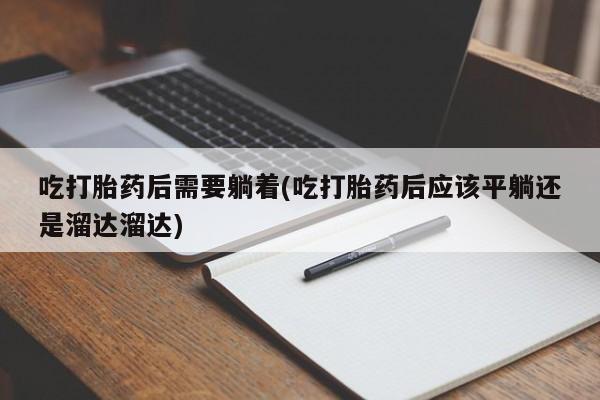 买打胎药的联系方式微信吃打胎药后需要躺着(吃打胎药后应该平躺还是溜达溜达)