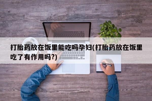 买打胎药的联系方式微信打胎药放在饭里能吃吗孕妇(打胎药放在饭里吃了有作用吗?)
