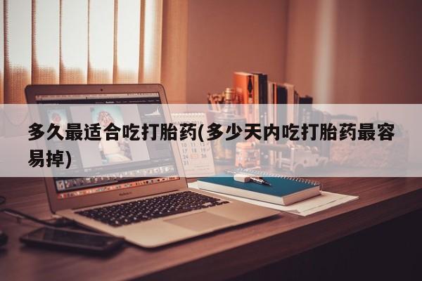 买打胎药的联系方式微信多久最适合吃打胎药(多少天内吃打胎药最容易掉)