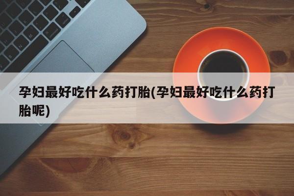 买打胎药的联系方式微信孕妇最好吃什么药打胎(孕妇最好吃什么药打胎呢)