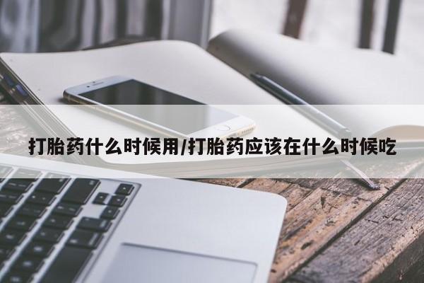 买打胎药的联系方式微信打胎药什么时候用/打胎药应该在什么时候吃