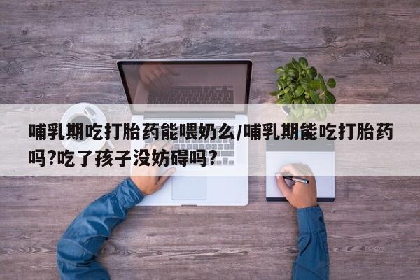 买打胎药的联系方式微信哺乳期吃打胎药能喂奶么/哺乳期能吃打胎药吗?吃了孩子没妨碍吗?