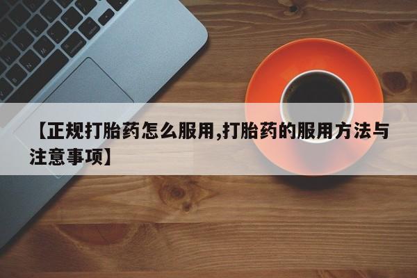 买打胎药的联系方式微信【正规打胎药怎么服用,打胎药的服用方法与注意事项】