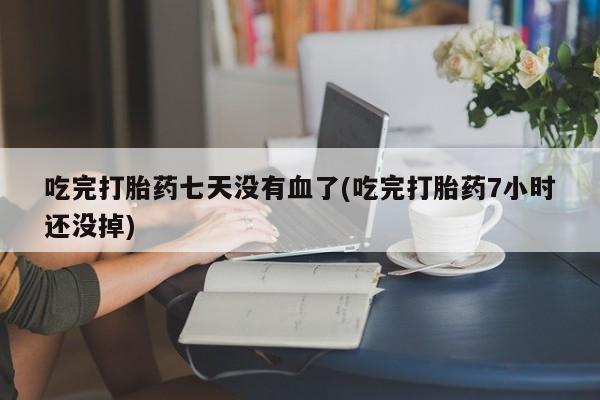 买打胎药的联系方式微信吃完打胎药七天没有血了(吃完打胎药7小时还没掉)