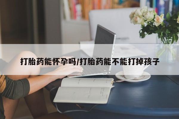买打胎药的联系方式微信打胎药能怀孕吗/打胎药能不能打掉孩子