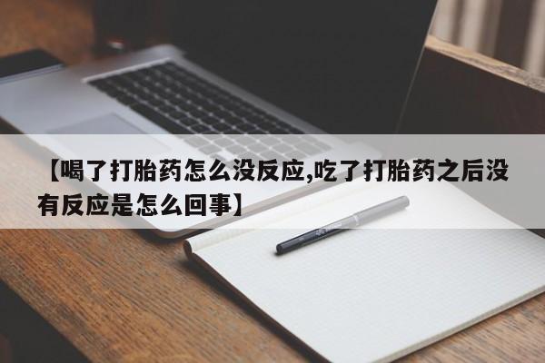 买打胎药的联系方式微信【喝了打胎药怎么没反应,吃了打胎药之后没有反应是怎么回事】
