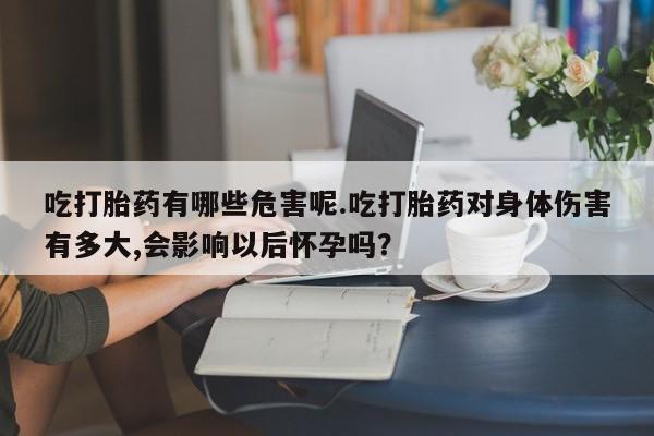 买打胎药的联系方式微信吃打胎药有哪些危害呢.吃打胎药对身体伤害有多大,会影响以后怀孕吗？