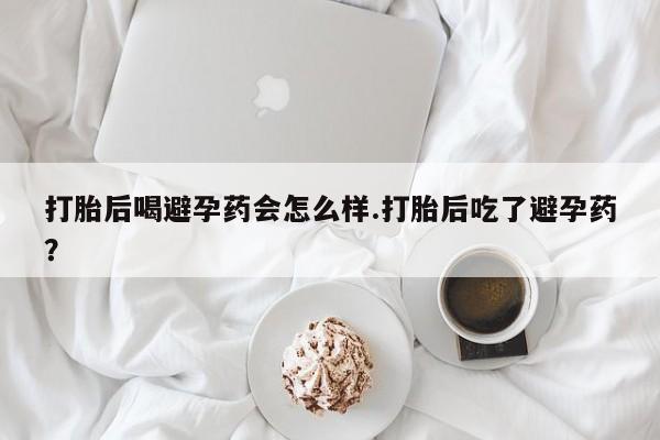 买打胎药的联系方式微信打胎后喝避孕药会怎么样.打胎后吃了避孕药？