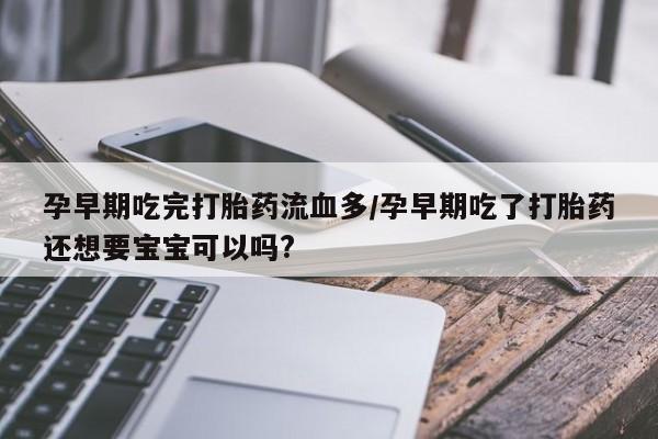 买打胎药的联系方式微信孕早期吃完打胎药流血多/孕早期吃了打胎药还想要宝宝可以吗?