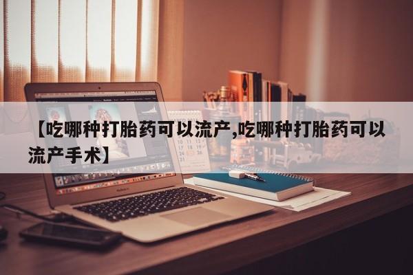 买打胎药的联系方式微信【吃哪种打胎药可以流产,吃哪种打胎药可以流产手术】