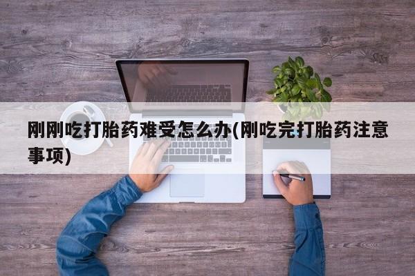 买打胎药的联系方式微信刚刚吃打胎药难受怎么办(刚吃完打胎药注意事项)